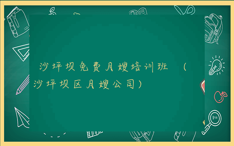 沙坪坝免费月嫂培训班 (沙坪坝区月嫂公司)